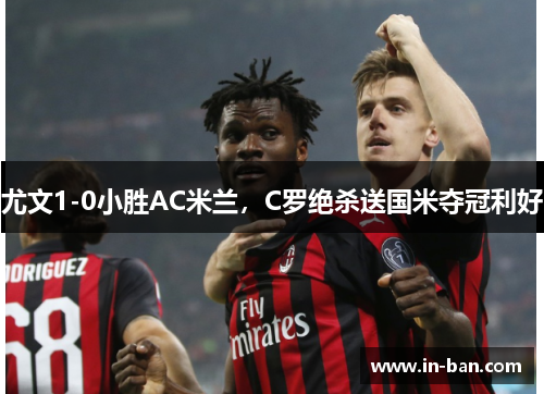 尤文1-0小胜AC米兰，C罗绝杀送国米夺冠利好